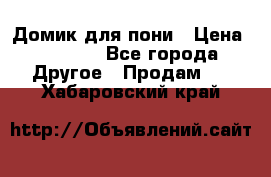 Домик для пони › Цена ­ 2 500 - Все города Другое » Продам   . Хабаровский край